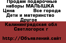 Продам подарочные наборы МАЛЫШКА › Цена ­ 3 500 - Все города Дети и материнство » Другое   . Калининградская обл.,Светлогорск г.